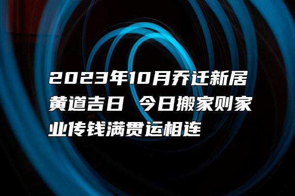 2023年10月乔迁新居黄道吉日 今日搬家则家业传钱满贯运相连