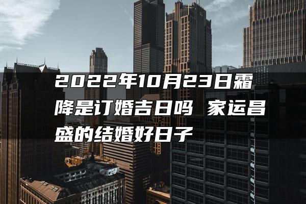 2022年10月23日霜降是订婚吉日吗 家运昌盛的结婚好日子