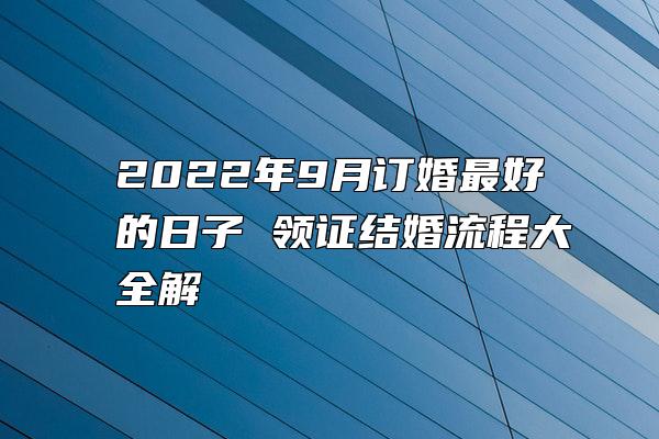 2022年9月订婚最好的日子 领证结婚流程大全解