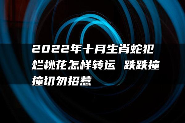 2022年十月生肖蛇犯烂桃花怎样转运 跌跌撞撞切勿招惹