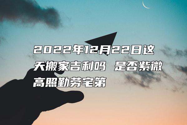 2022年12月22日这天搬家吉利吗 是否紫微高照勤劳宅第