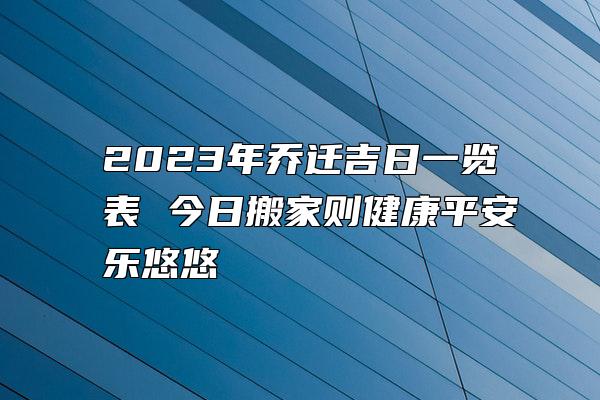 2023年乔迁吉日一览表 今日搬家则健康平安乐悠悠