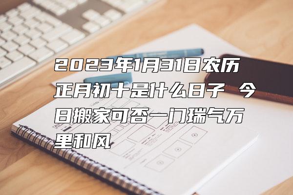 2023年1月31日农历正月初十是什么日子 今日搬家可否一门瑞气万里和风