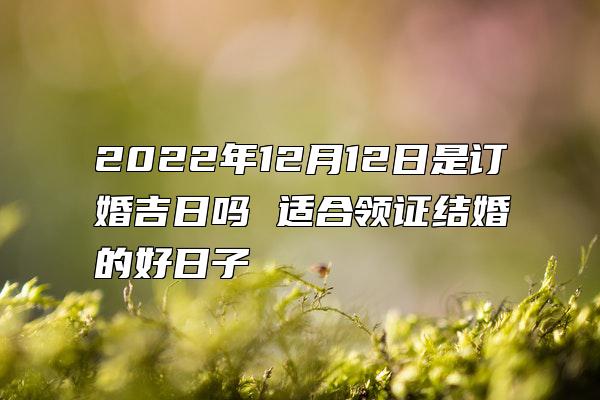 2022年12月12日是订婚吉日吗 适合领证结婚的好日子