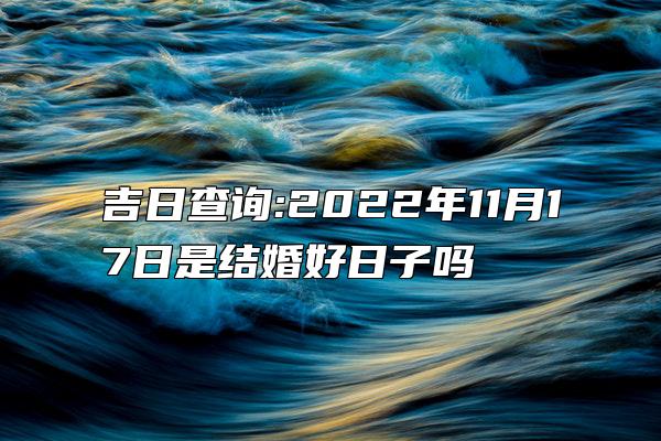 吉日查询:2022年11月17日是结婚好日子吗