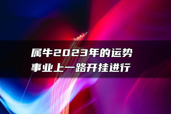 属牛2023年的运势 事业上一路开挂进行