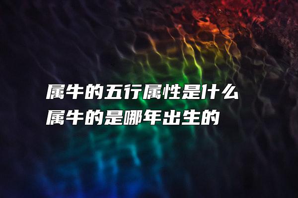 属牛的五行属性是什么 属牛的是哪年出生的