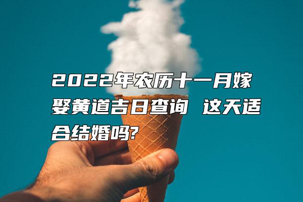 2022年农历十一月嫁娶黄道吉日查询 这天适合结婚吗?