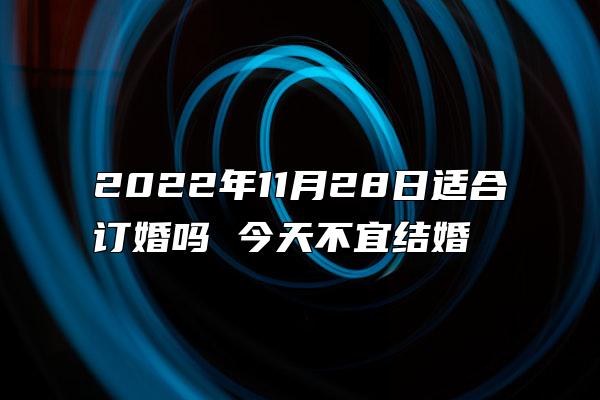 2022年11月28日适合订婚吗 今天不宜结婚