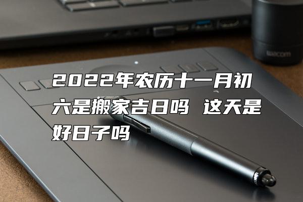 2022年农历十一月初六是搬家吉日吗 这天是好日子吗