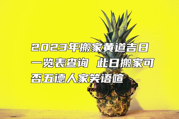 2023年搬家黄道吉日一览表查询 此日搬家可否五德人家笑语喧