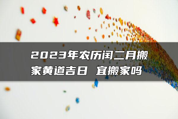 2023年农历闰二月搬家黄道吉日 宜搬家吗