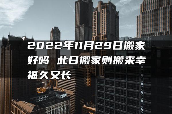 2022年11月29日搬家好吗 此日搬家则搬来幸福久又长