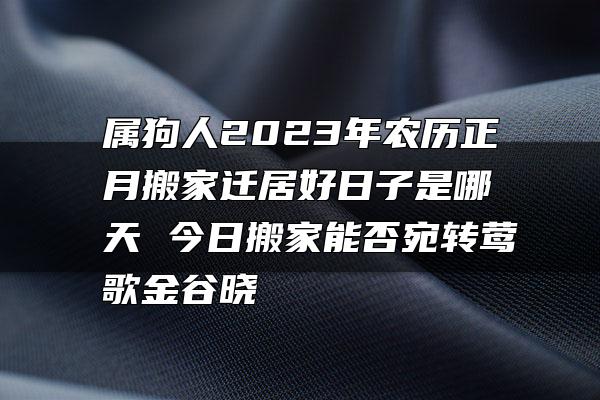 属狗人2023年农历正月搬家迁居好日子是哪天 今日搬家能否宛转莺歌金谷晓