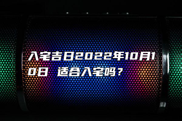 入宅吉日2022年10月10日 适合入宅吗？