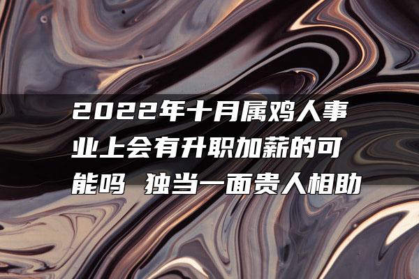 2022年十月属鸡人事业上会有升职加薪的可能吗 独当一面贵人相助