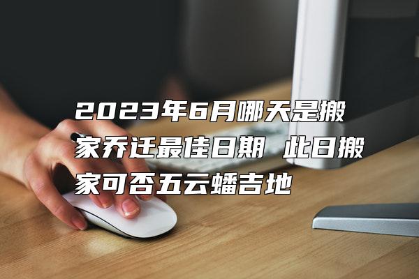 2023年6月哪天是搬家乔迁最佳日期 此日搬家可否五云蟠吉地