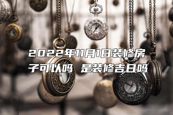 2022年11月1日装修房子可以吗 是装修吉日吗