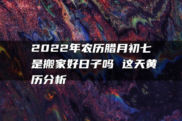 2022年农历腊月初七是搬家好日子吗 这天黄历分析