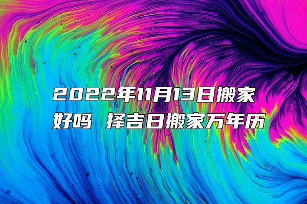 2022年11月13日搬家好吗 择吉日搬家万年历