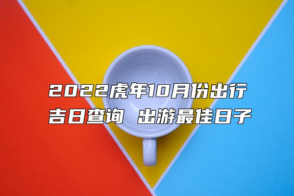 2022虎年10月份出行吉日查询 出游最佳日子