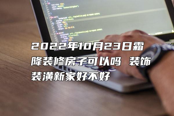 2022年10月23日霜降装修房子可以吗 装饰装潢新家好不好