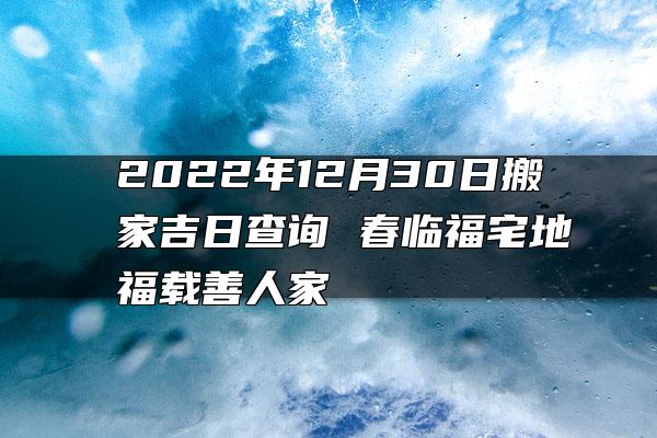 2022年12月30日搬家吉日查询 春临福宅地福载善人家