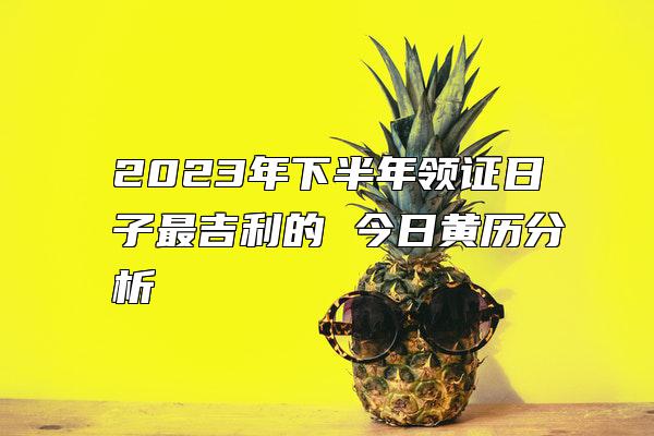 2023年下半年领证日子最吉利的 今日黄历分析