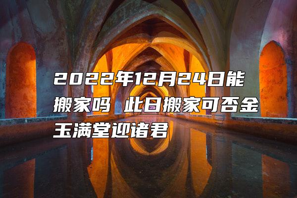 2022年12月24日能搬家吗 此日搬家可否金玉满堂迎诸君