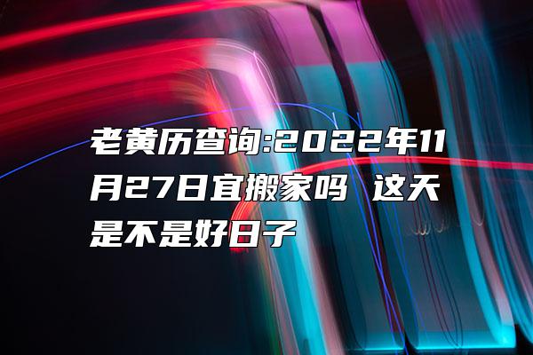 老黄历查询:2022年11月27日宜搬家吗 这天是不是好日子