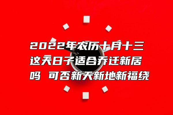 2022年农历十月十三这天日子适合乔迁新居吗 可否新天新地新福绕