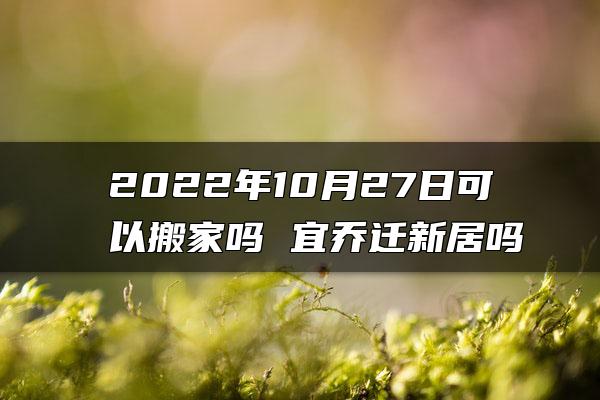 2022年10月27日可以搬家吗 宜乔迁新居吗