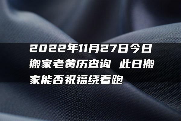 2022年11月27日今日搬家老黄历查询 此日搬家能否祝福绕着跑