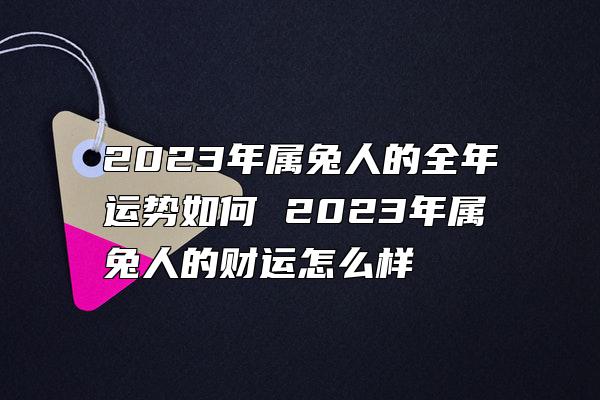 2023年属兔人的全年运势如何 2023年属兔人的财运怎么样