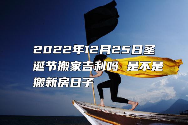 2022年12月25日圣诞节搬家吉利吗 是不是搬新房日子