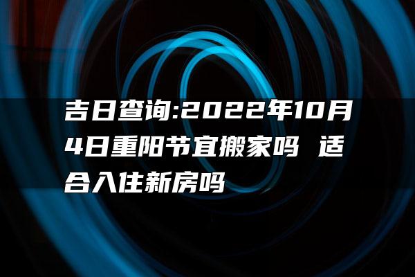 吉日查询:2022年10月4日重阳节宜搬家吗 适合入住新房吗