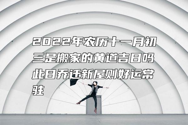 2022年农历十一月初三是搬家的黄道吉日吗 此日乔迁新屋则好运常驻