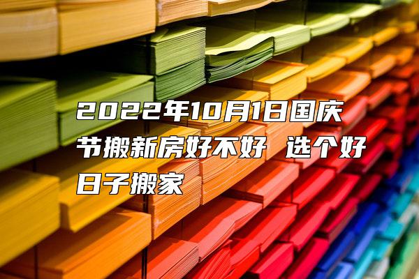 2022年10月1日国庆节搬新房好不好 选个好日子搬家