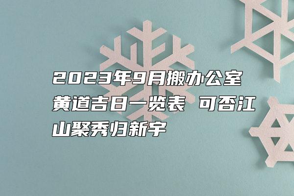 2023年9月搬办公室黄道吉日一览表 可否江山聚秀归新宇