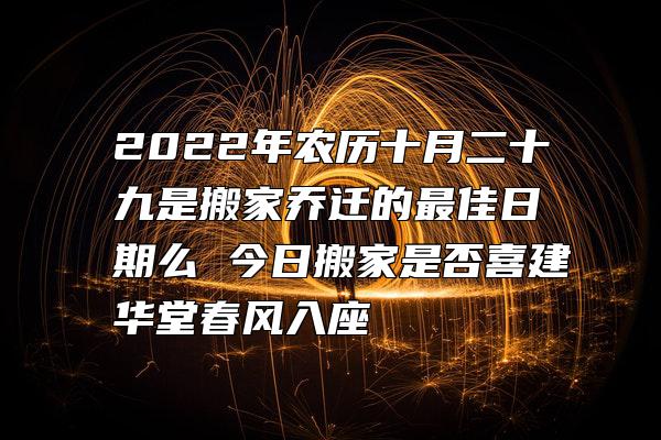 2022年农历十月二十九是搬家乔迁的最佳日期么 今日搬家是否喜建华堂春风入座