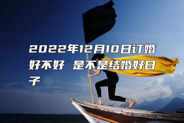 2022年12月10日订婚好不好 是不是结婚好日子