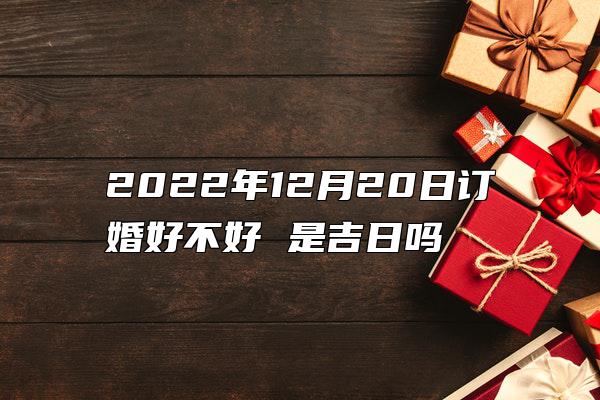 2022年12月20日订婚好不好 是吉日吗