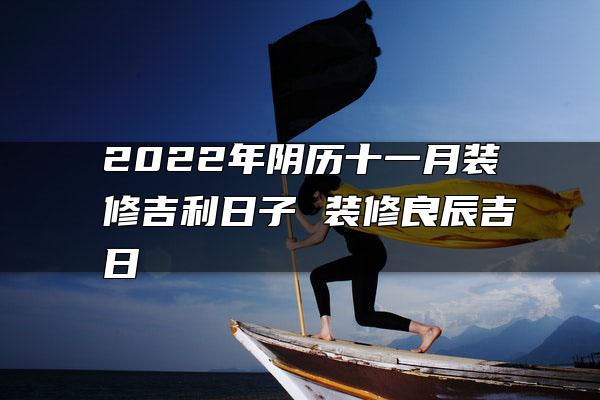 2022年阴历十一月装修吉利日子 装修良辰吉日