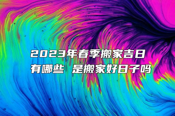 2023年春季搬家吉日有哪些 是搬家好日子吗