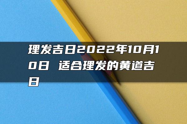 理发吉日2022年10月10日 适合理发的黄道吉日