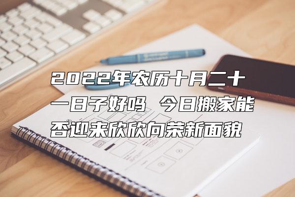 2022年农历十月二十一日子好吗 今日搬家能否迎来欣欣向荣新面貌