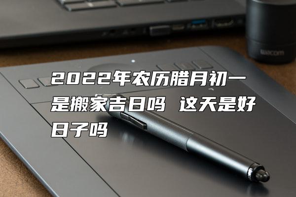 2022年农历腊月初一是搬家吉日吗 这天是好日子吗