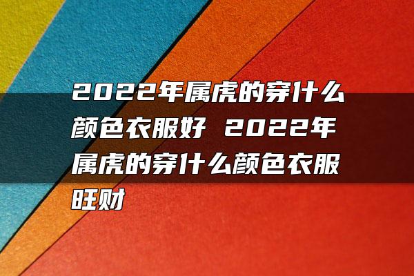 2022年属虎的穿什么颜色衣服好 2022年属虎的穿什么颜色衣服旺财