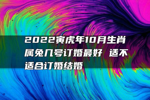 2022寅虎年10月生肖属兔几号订婚最好 适不适合订婚结婚