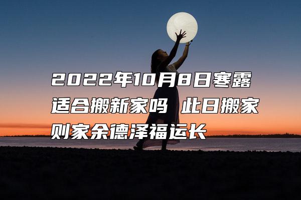 2022年10月8日寒露适合搬新家吗 此日搬家则家余德泽福运长